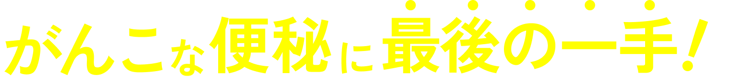 がんこな便秘に最後の一手！